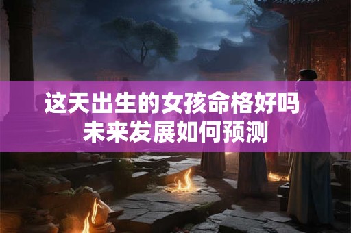 这天出生的女孩命格好吗 未来发展如何预测