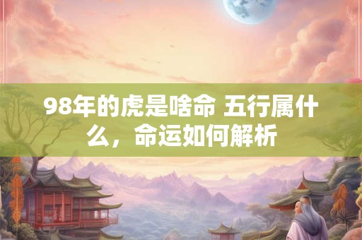 98年的虎是啥命 五行属什么，命运如何解析