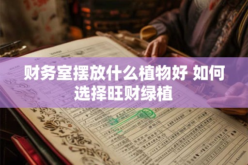 财务室摆放什么植物好 如何选择旺财绿植