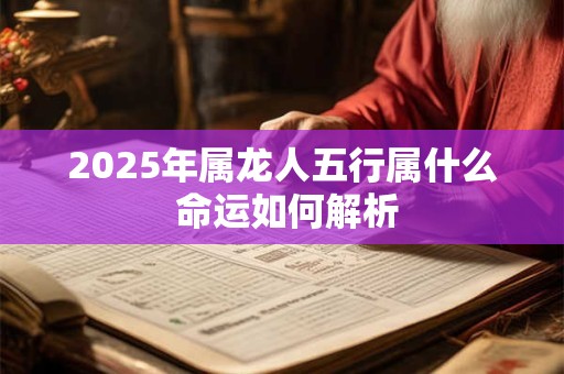 2025年属龙人五行属什么 命运如何解析