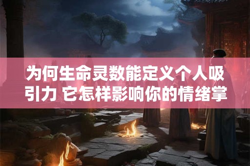 为何生命灵数能定义个人吸引力 它怎样影响你的情绪掌控