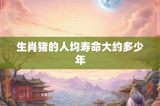 生肖猪的人均寿命大约多少年
