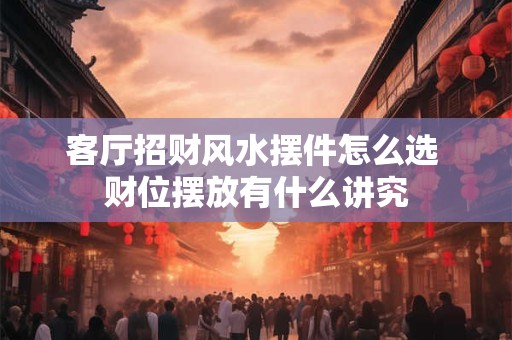 详细阅读:客厅招财风水摆件怎么选 财位摆放有什么讲究 客厅招财风水摆件怎么选 财位摆放有什么讲究
