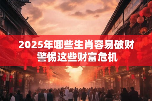 2025年哪些生肖容易破财 警惕这些财富危机