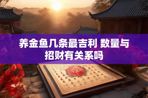 养金鱼几条最吉利 数量与招财有关系吗