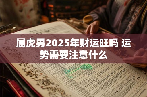 属虎男2025年财运旺吗 运势需要注意什么
