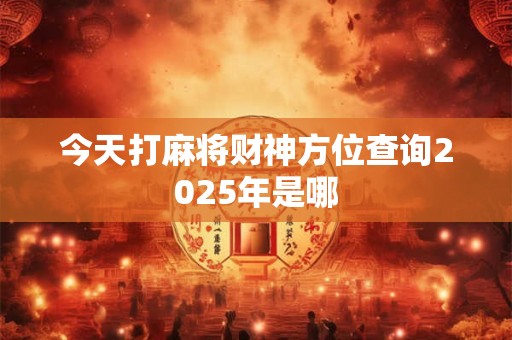 今天打麻将财神方位查询2025年是哪