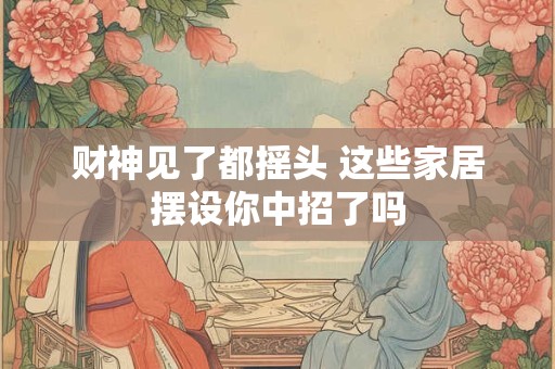 财神见了都摇头 这些家居摆设你中招了吗