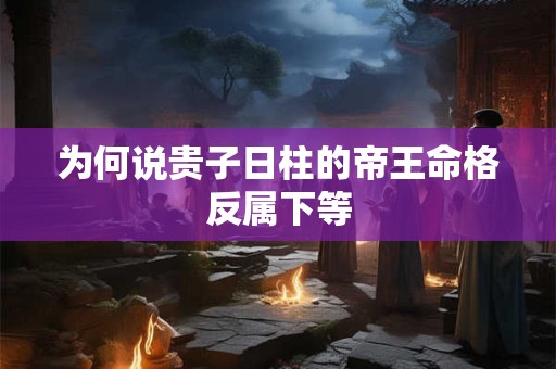 为何说贵子日柱的帝王命格反属下等