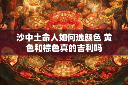 沙中土命人如何选颜色 黄色和棕色真的吉利吗