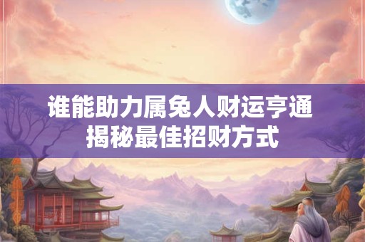 谁能助力属兔人财运亨通 揭秘最佳招财方式