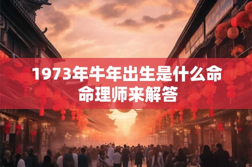 1973年牛年出生是什么命 命理师来解答