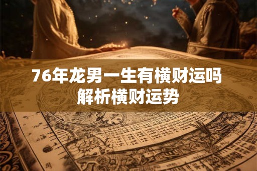 76年龙男一生有横财运吗 解析横财运势