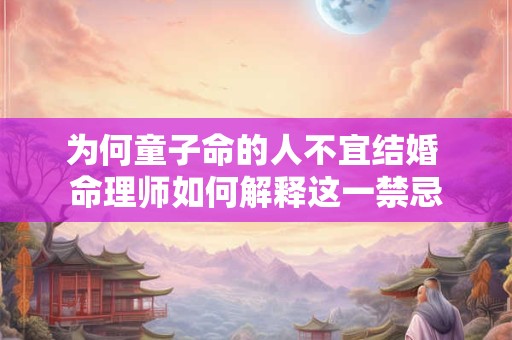 为何童子命的人不宜结婚 命理师如何解释这一禁忌