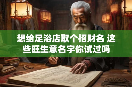 想给足浴店取个招财名 这些旺生意名字你试过吗