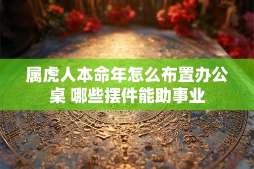 属虎人本命年怎么布置办公桌 哪些摆件能助事业