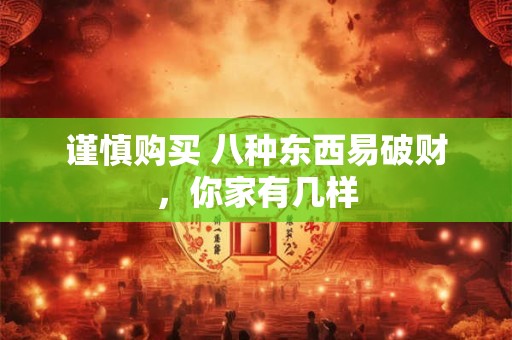 谨慎购买 八种东西易破财，你家有几样