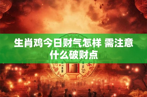 生肖鸡今日财气怎样 需注意什么破财点