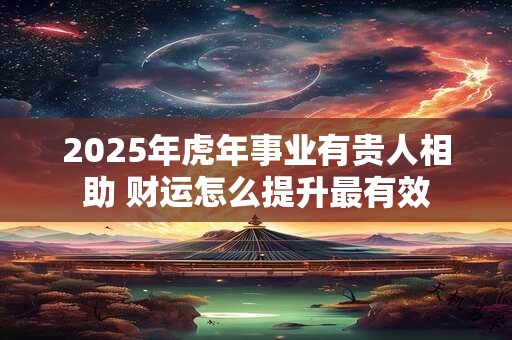 2025年虎年事业有贵人相助 财运怎么提升最有效