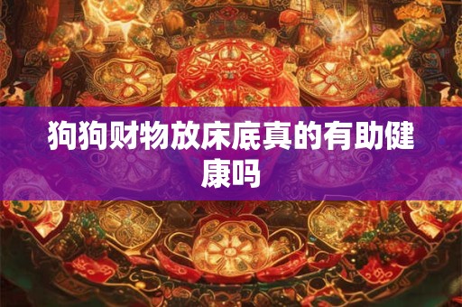 狗狗财物放床底真的有助健康吗