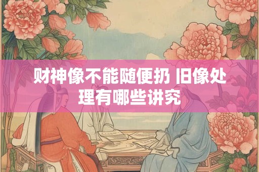 财神像不能随便扔 旧像处理有哪些讲究