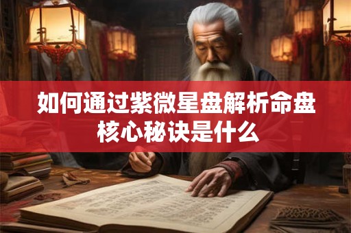 如何通过紫微星盘解析命盘 核心秘诀是什么