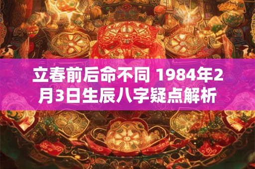 立春前后命不同 1984年2月3日生辰八字疑点解析