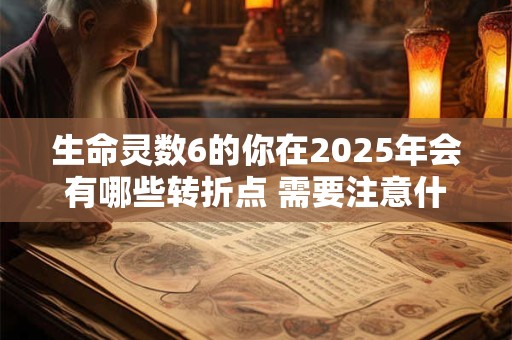 生命灵数6的你在2025年会有哪些转折点 需要注意什么