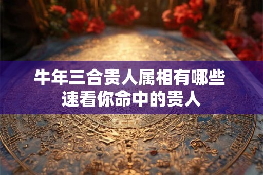 牛年三合贵人属相有哪些 速看你命中的贵人