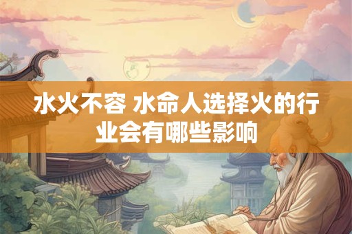水火不容 水命人选择火的行业会有哪些影响