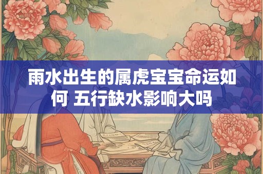 雨水出生的属虎宝宝命运如何 五行缺水影响大吗