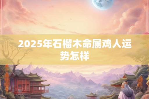 2025年石榴木命属鸡人运势怎样