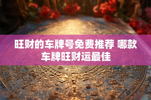 旺财的车牌号免费推荐 哪款车牌旺财运最佳