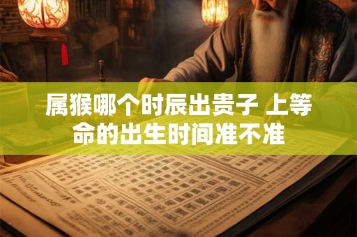 属猴哪个时辰出贵子 上等命的出生时间准不准
