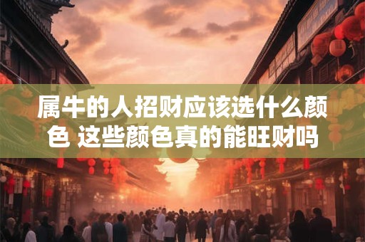 属牛的人招财应该选什么颜色 这些颜色真的能旺财吗