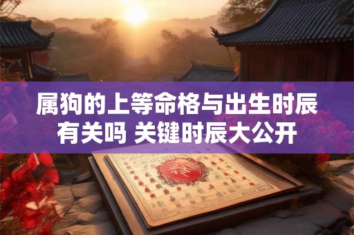 属狗的上等命格与出生时辰有关吗 关键时辰大公开