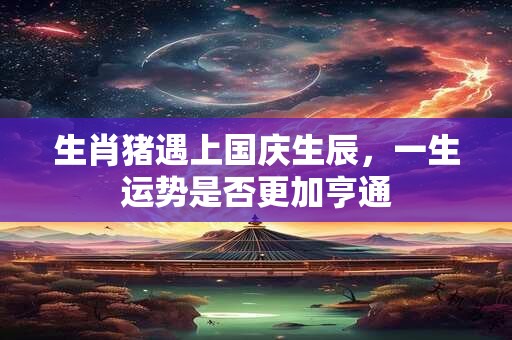 生肖猪遇上国庆生辰，一生运势是否更加亨通