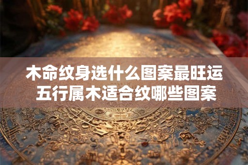 木命纹身选什么图案最旺运 五行属木适合纹哪些图案