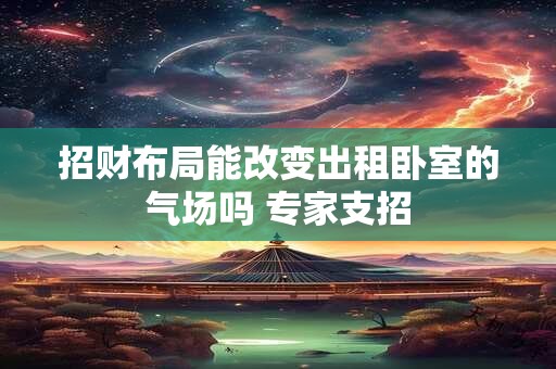 招财布局能改变出租卧室的气场吗 专家支招