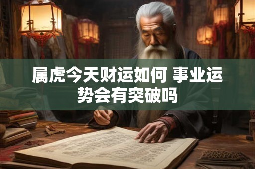 属虎今天财运如何 事业运势会有突破吗
