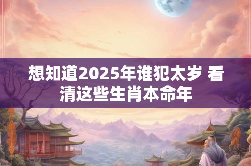 想知道2025年谁犯太岁 看清这些生肖本命年