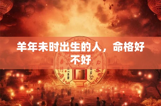 羊年未时出生的人，命格好不好