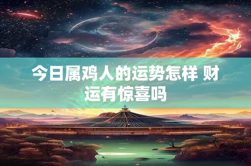 今日属鸡人的运势怎样 财运有惊喜吗