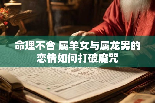 命理不合 属羊女与属龙男的恋情如何打破魔咒
