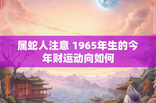 属蛇人注意 1965年生的今年财运动向如何