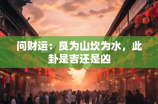 问财运：艮为山坎为水，此卦是吉还是凶