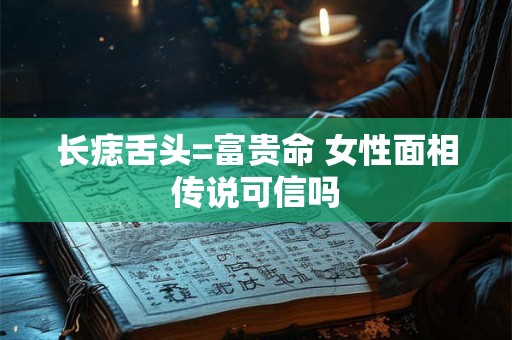 长痣舌头=富贵命 女性面相传说可信吗