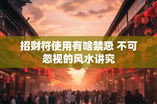 招财符使用有啥禁忌 不可忽视的风水讲究