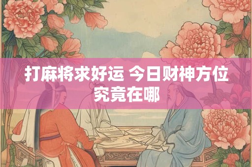 打麻将求好运 今日财神方位究竟在哪
