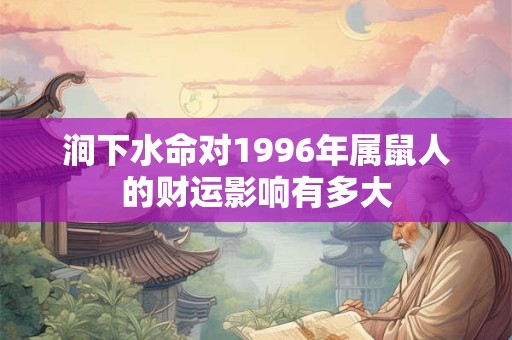 详细阅读:涧下水命对1996年属鼠人的财运影响有多大 涧下水命对1996年属鼠人的财运影响有多大